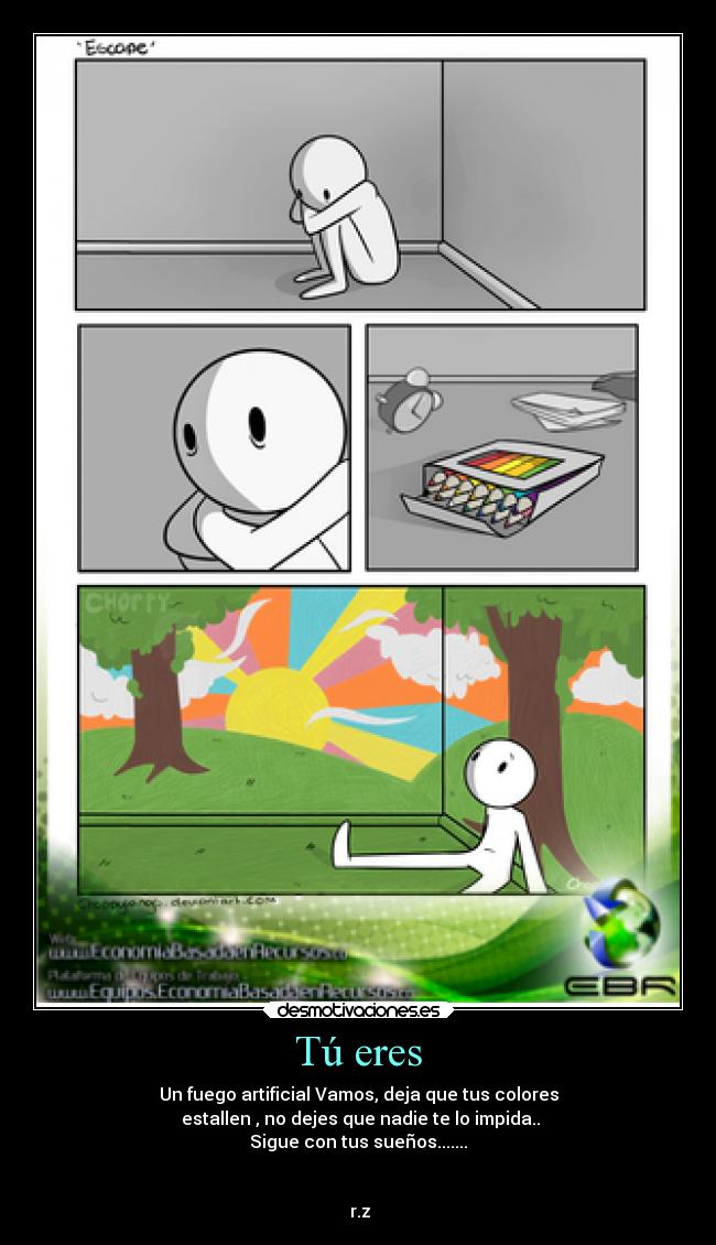 Tú eres - Un fuego artificial Vamos, deja que tus colores
estallen , no dejes que nadie te lo impida..
Sigue con tus sueños.......
r.z