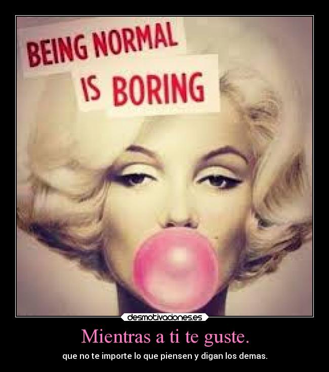 Mientras a ti te guste. - que no te importe lo que piensen y digan los demas.