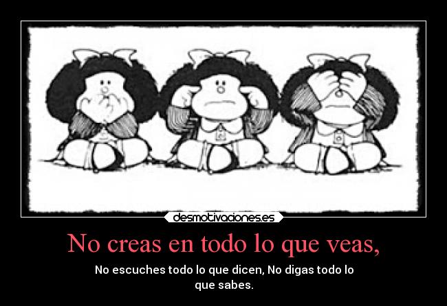 No creas en todo lo que veas, - No escuches todo lo que dicen, No digas todo lo
que sabes.