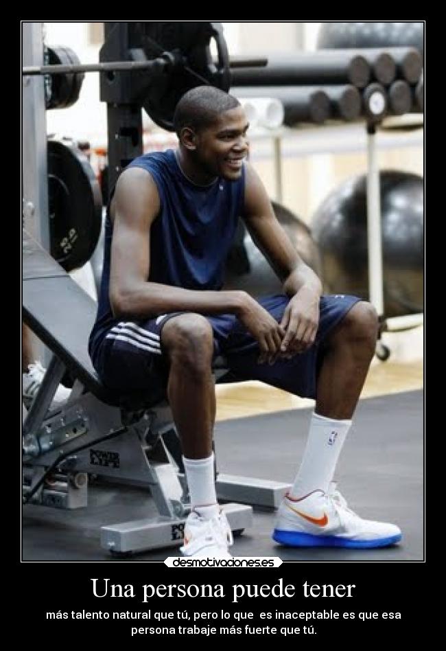 Una persona puede tener - más talento natural que tú, pero lo que es inaceptable es que esa
persona trabaje más fuerte que tú.