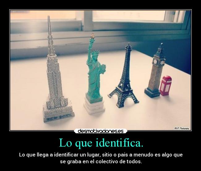 Lo que identifica. - Lo que llega a identificar un lugar, sitio o pais a menudo es algo que
se graba en el colectivo de todos.