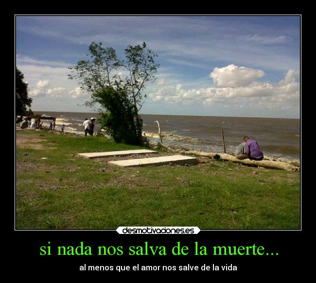 si nada nos salva de la muerte... - al menos que el amor nos salve de la vida