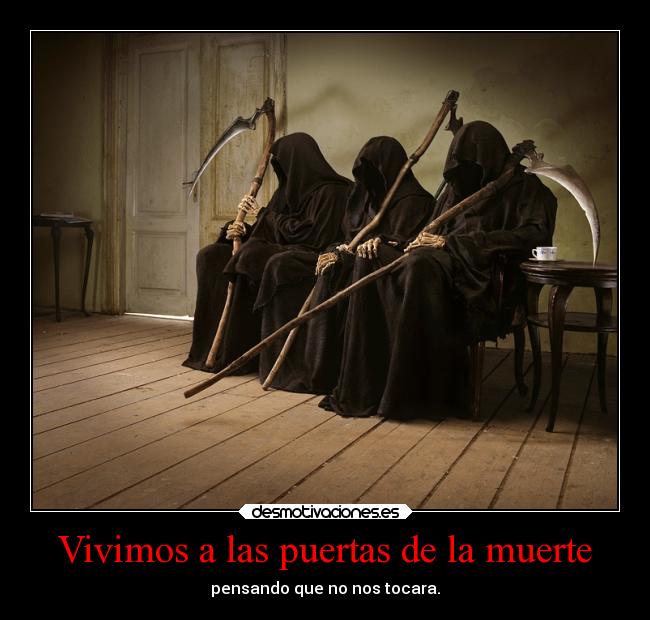 Vivimos a las puertas de la muerte - pensando que no nos tocara.