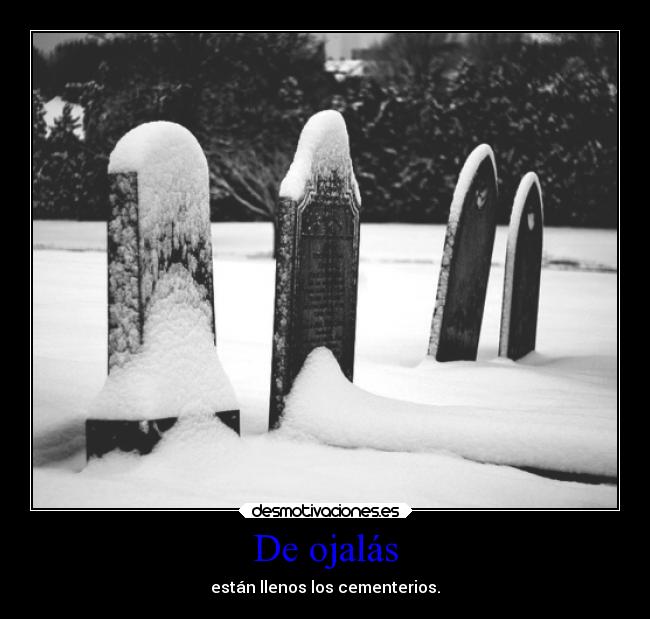 De ojalás - están llenos los cementerios.