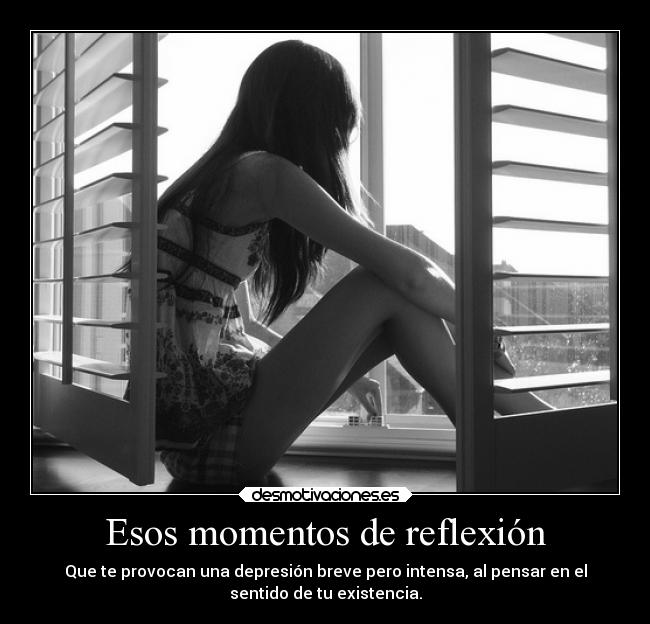 Esos momentos de reflexión - Que te provocan una depresión breve pero intensa, al pensar en el
sentido de tu existencia.