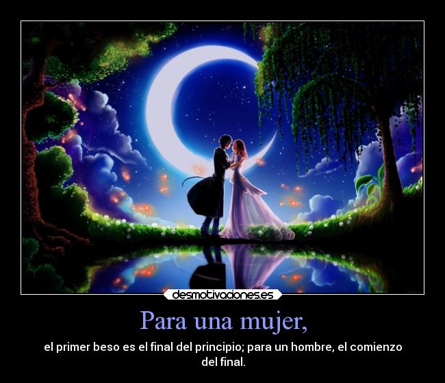 Para una mujer, - el primer beso es el final del principio; para un hombre, el comienzo
del final.