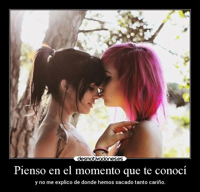 Pienso en el momento que te conocí - y no me explico de donde hemos sacado tanto cariño.