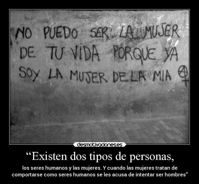 “Existen dos tipos de personas, - los seres humanos y las mujeres. Y cuando las mujeres tratan de
comportarse como seres humanos se les acusa de intentar ser hombres