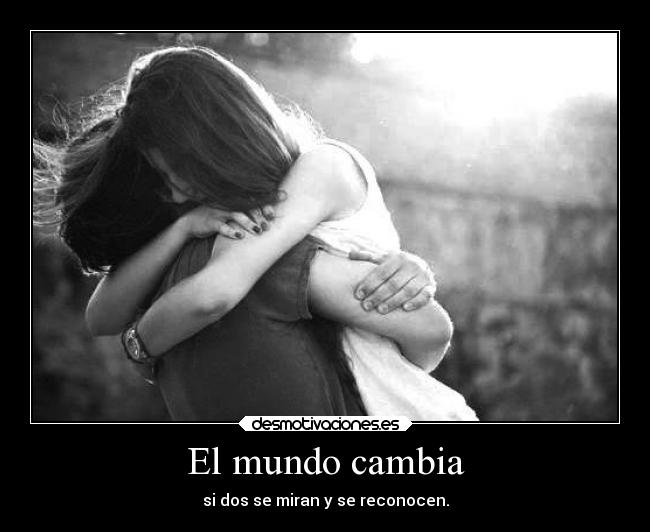 El mundo cambia - si dos se miran y se reconocen.