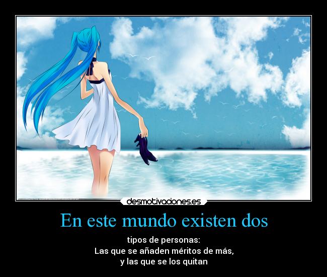 En este mundo existen dos - tipos de personas:
Las que se añaden méritos de más,
y las que se los quitan