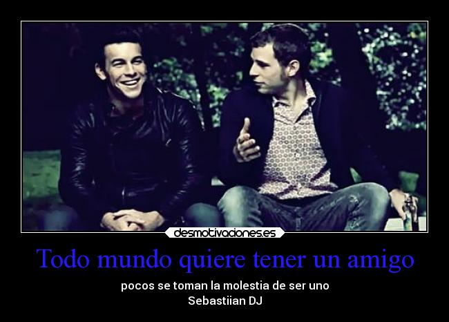 Todo mundo quiere tener un amigo - pocos se toman la molestia de ser uno
Sebastiian DJ