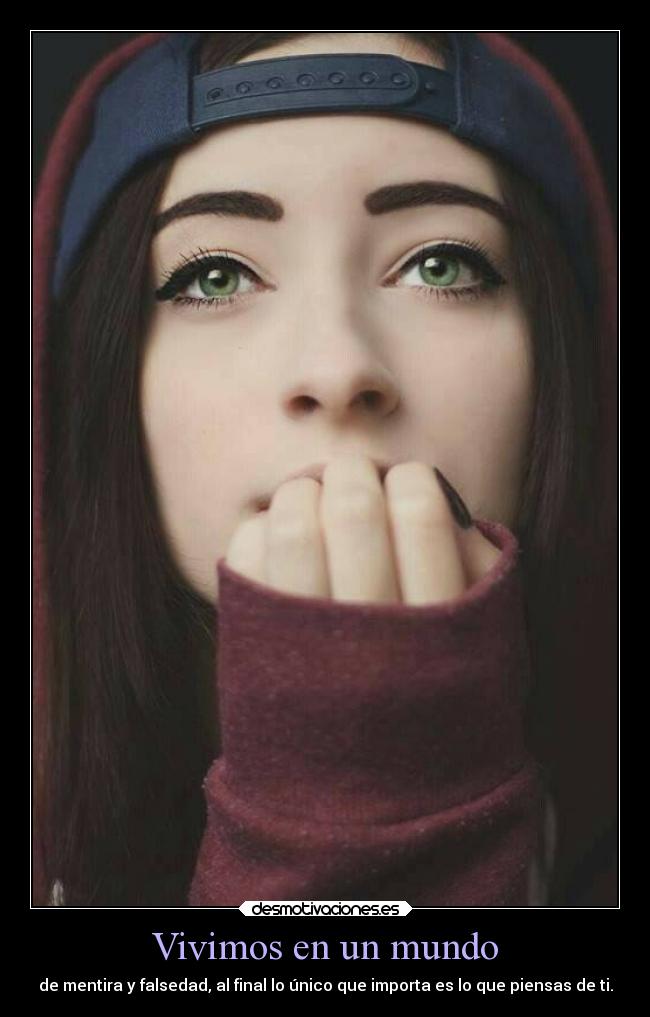 Vivimos en un mundo - de mentira y falsedad, al final lo único que importa es lo que piensas de ti.