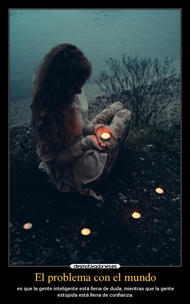 El problema con el mundo - es que la gente inteligente está llena de duda, mientras que la gente
estúpida está llena de confianza.