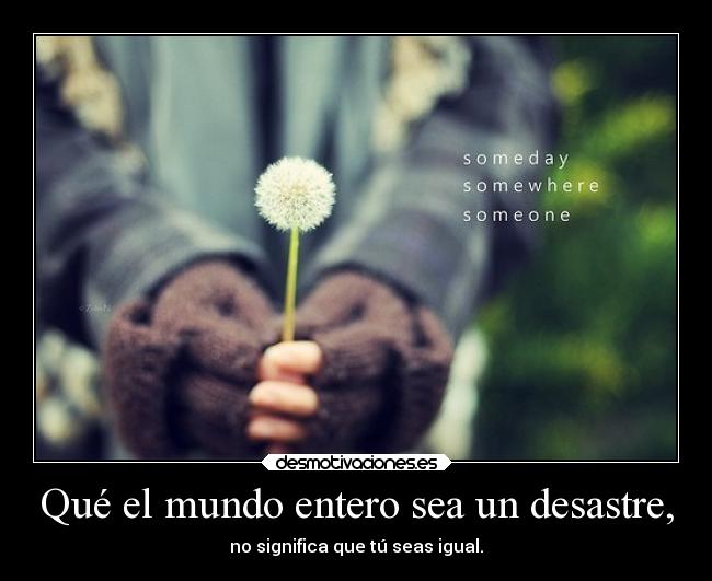 Qué el mundo entero sea un desastre, - 