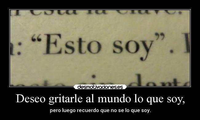Deseo gritarle al mundo lo que soy, -