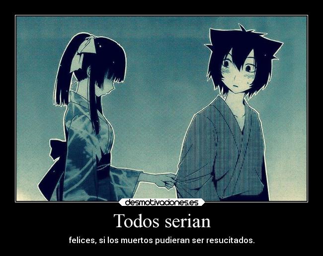 Todos serian - felices, si los muertos pudieran ser resucitados.