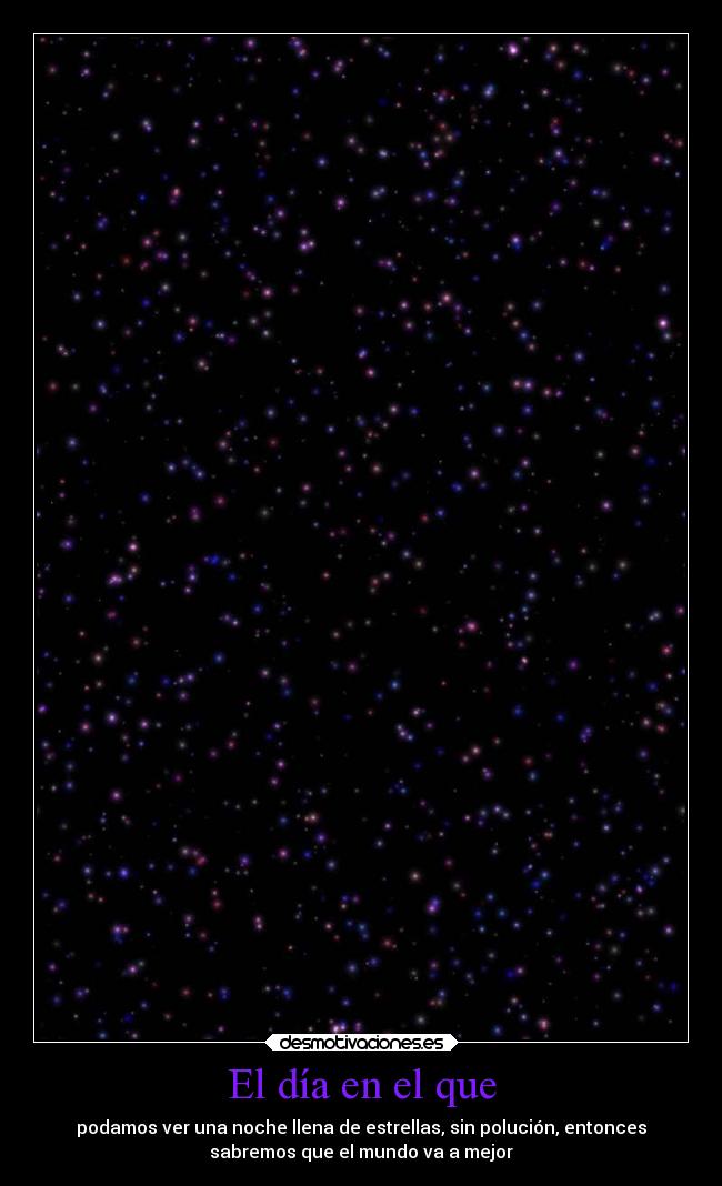 El día en el que - podamos ver una noche llena de estrellas, sin polución, entonces
sabremos que el mundo va a mejor