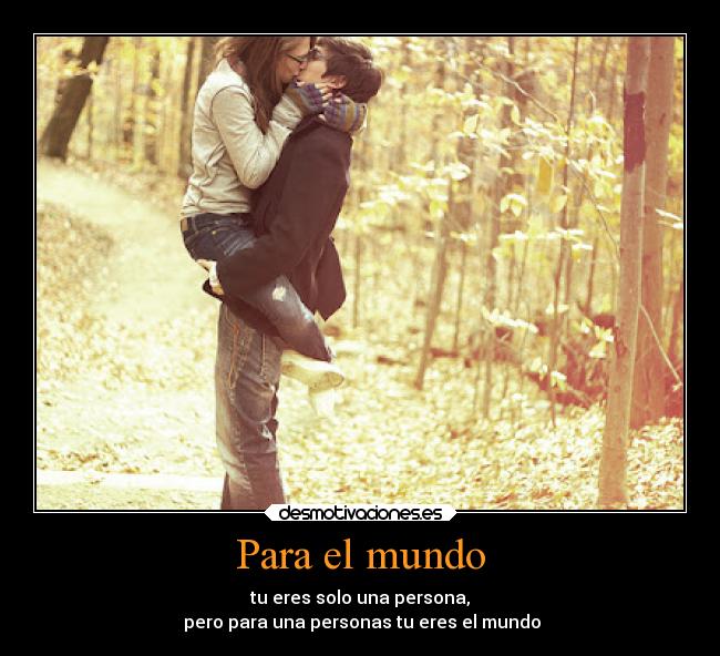 Para el mundo - tu eres solo una persona,
pero para una personas tu eres el mundo