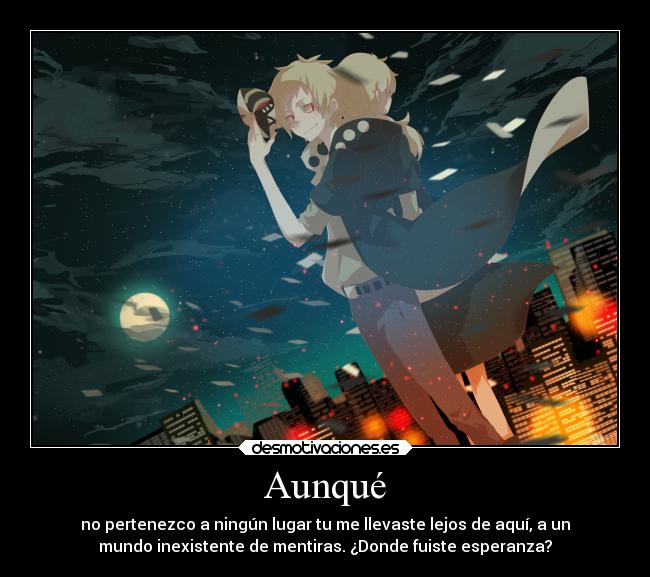 Aunqué - no pertenezco a ningún lugar tu me llevaste lejos de aquí, a un
mundo inexistente de mentiras. ¿Donde fuiste esperanza?