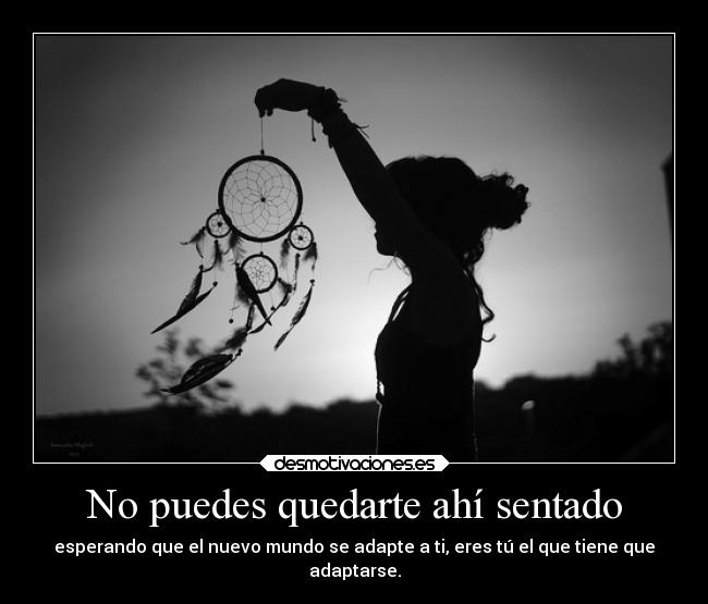 No puedes quedarte ahí sentado - esperando que el nuevo mundo se adapte a ti, eres tú el que tiene que
adaptarse.
