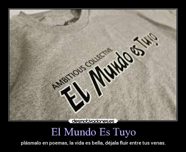 El Mundo Es Tuyo - plásmalo en poemas, la vida es bella, déjala fluir entre tus venas.