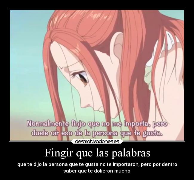 Fingir que las palabras - que te dijo la persona que te gusta no te importaron, pero por dentro
saber que te dolieron mucho.