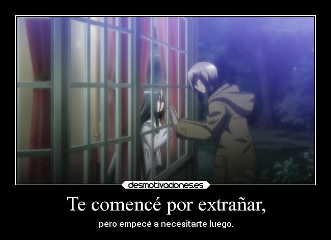 Te comencé por extrañar, - pero empecé a necesitarte luego.