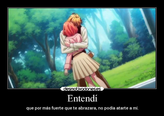 Entendí - que por más fuerte que te abrazara, no podía atarte a mí.