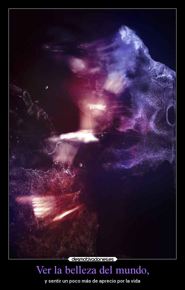 Ver la belleza del mundo, - y sentir un poco más de aprecio por la vida