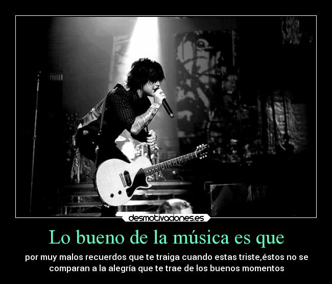 Lo bueno de la música es que - por muy malos recuerdos que te traiga cuando estas triste,éstos no se
comparan a la alegría que te trae de los buenos momentos