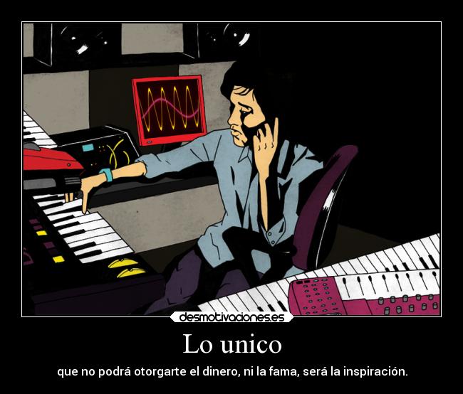 Lo unico - que no podrá otorgarte el dinero, ni la fama, será la inspiración.