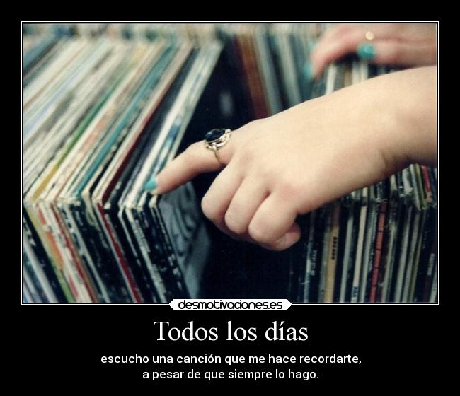 Todos los días - escucho una canción que me hace recordarte,
a pesar de que siempre lo hago.