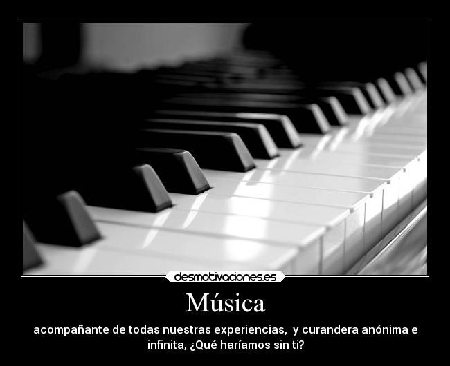 Música - acompañante de todas nuestras experiencias, y curandera anónima e
infinita, ¿Qué haríamos sin ti?