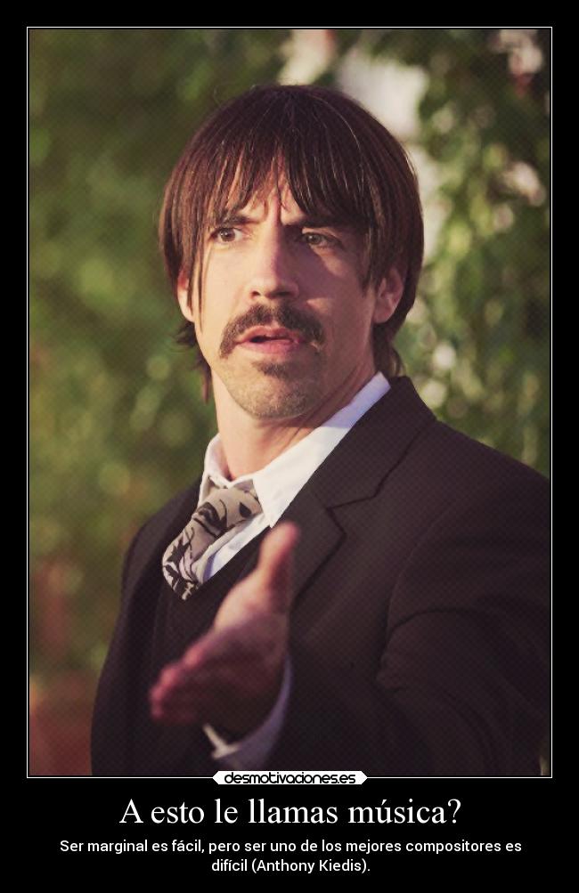 A esto le llamas música? - Ser marginal es fácil, pero ser uno de los mejores compositores es
difícil (Anthony Kiedis).
