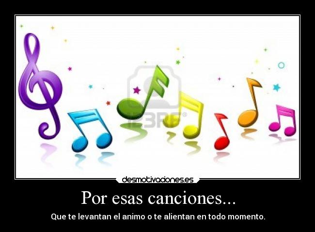 Por esas canciones... - Que te levantan el animo o te alientan en todo momento.