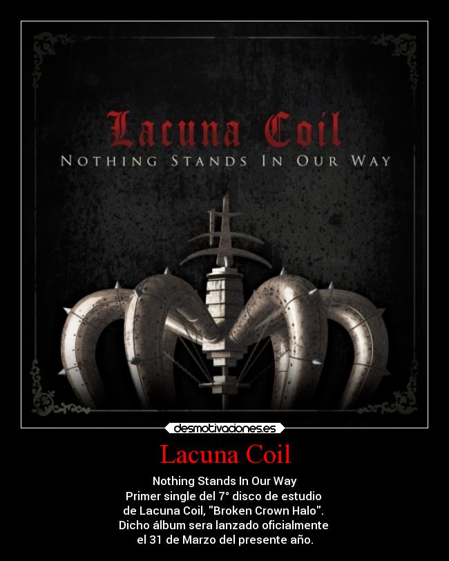 Lacuna Coil - Nothing Stands In Our Way
Primer single del 7° disco de estudio
de Lacuna Coil, Broken Crown Halo.
Dicho álbum sera lanzado oficialmente
el 31 de Marzo del presente año.