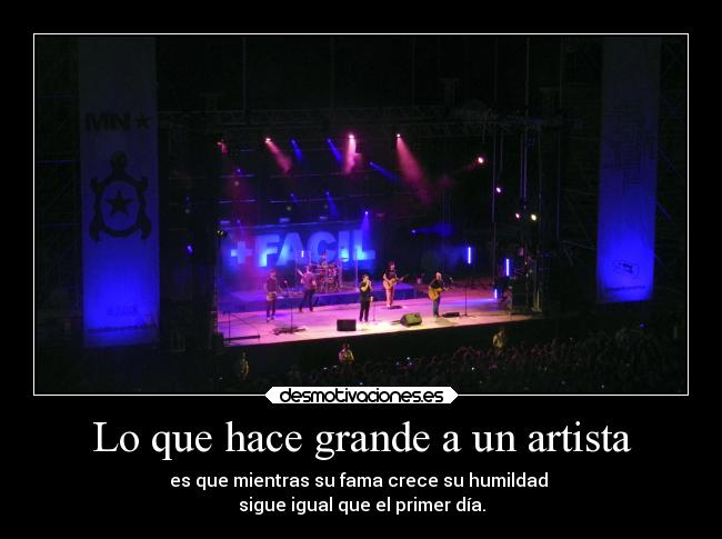 Lo que hace grande a un artista - es que mientras su fama crece su humildad
sigue igual que el primer día.
