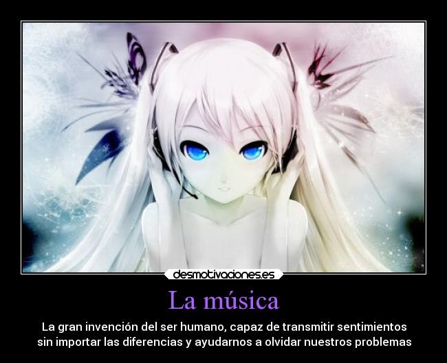 La música - La gran invención del ser humano, capaz de transmitir sentimientos
sin importar las diferencias y ayudarnos a olvidar nuestros problemas