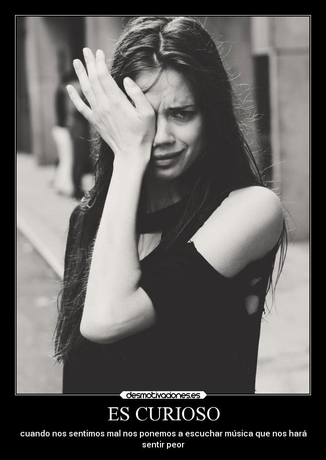 ES CURIOSO - cuando nos sentimos mal nos ponemos a escuchar música que nos hará
sentir peor