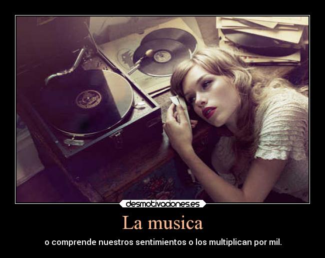 La musica - o comprende nuestros sentimientos o los multiplican por mil.