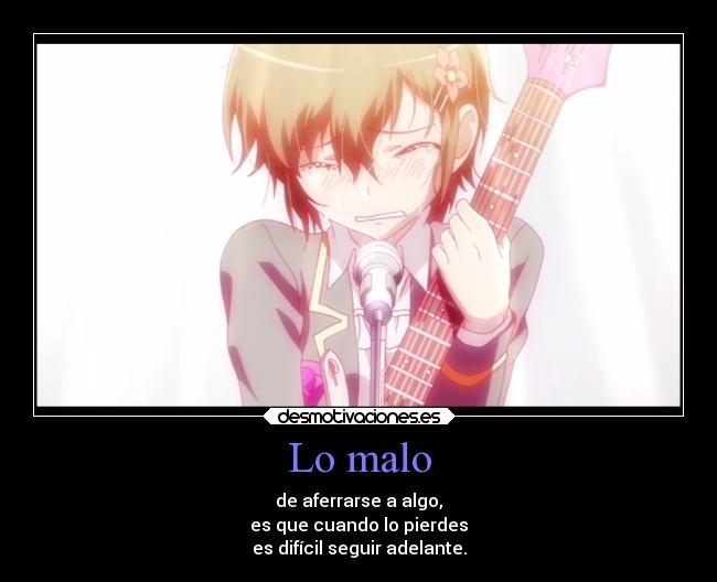 Lo malo - de aferrarse a algo,
es que cuando lo pierdes
es difícil seguir adelante.