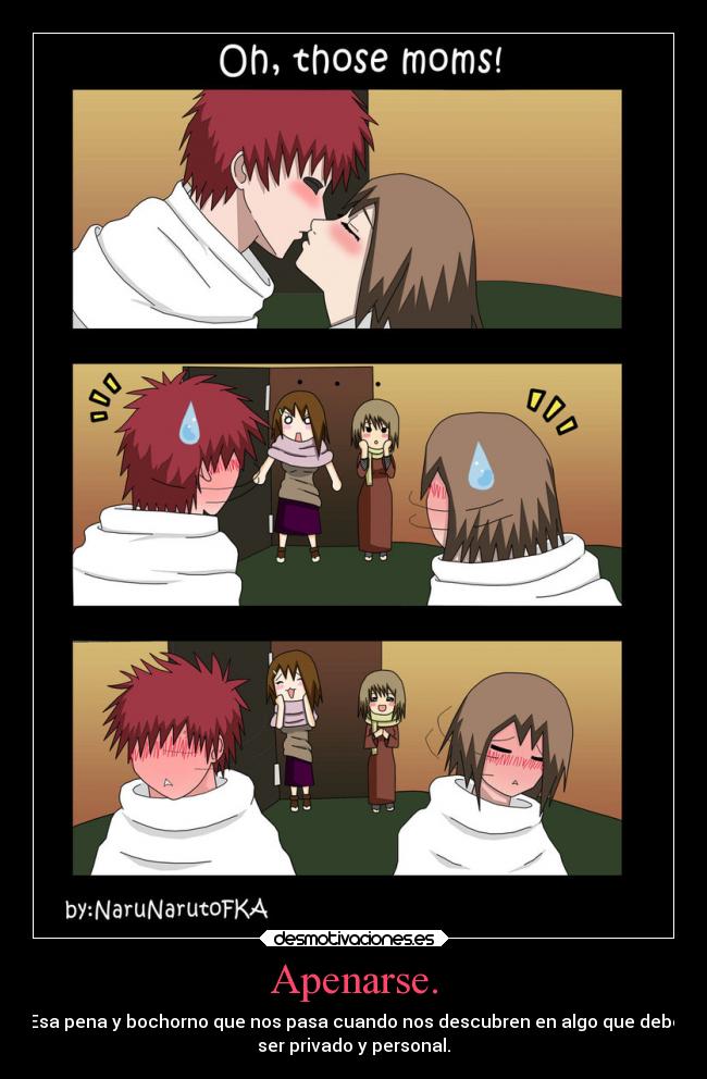 Apenarse. - Esa pena y bochorno que nos pasa cuando nos descubren en algo que debe
ser privado y personal.