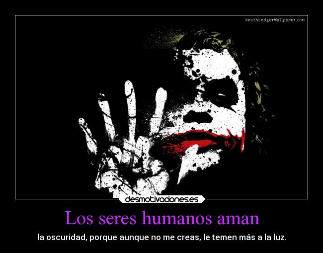 Los seres humanos aman - la oscuridad, porque aunque no me creas, le temen más a la luz.