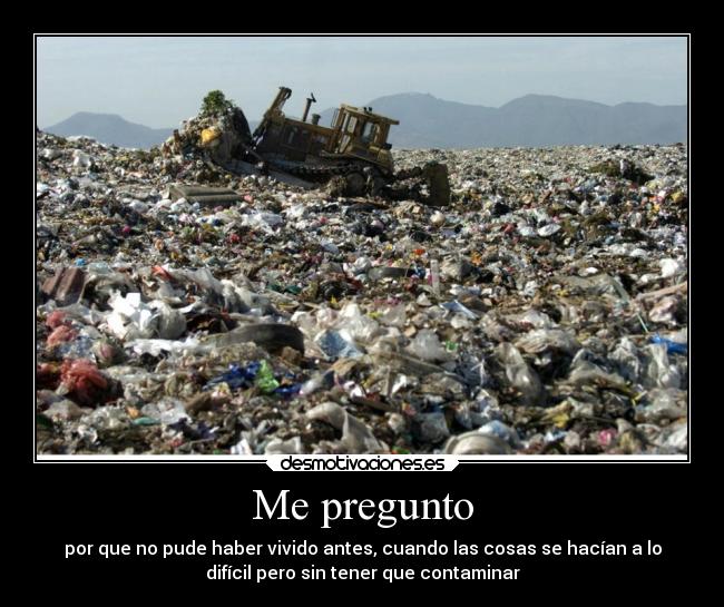 Me pregunto - por que no pude haber vivido antes, cuando las cosas se hacían a lo
difícil pero sin tener que contaminar