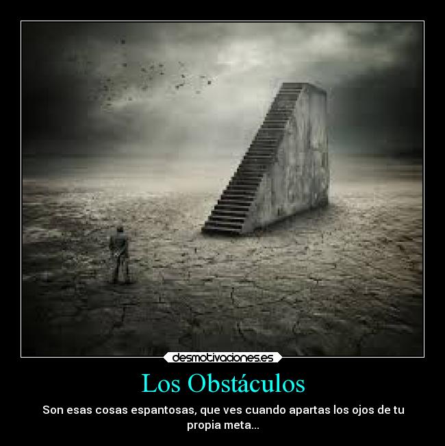 Los Obstáculos - Son esas cosas espantosas, que ves cuando apartas los ojos de tu
propia meta...