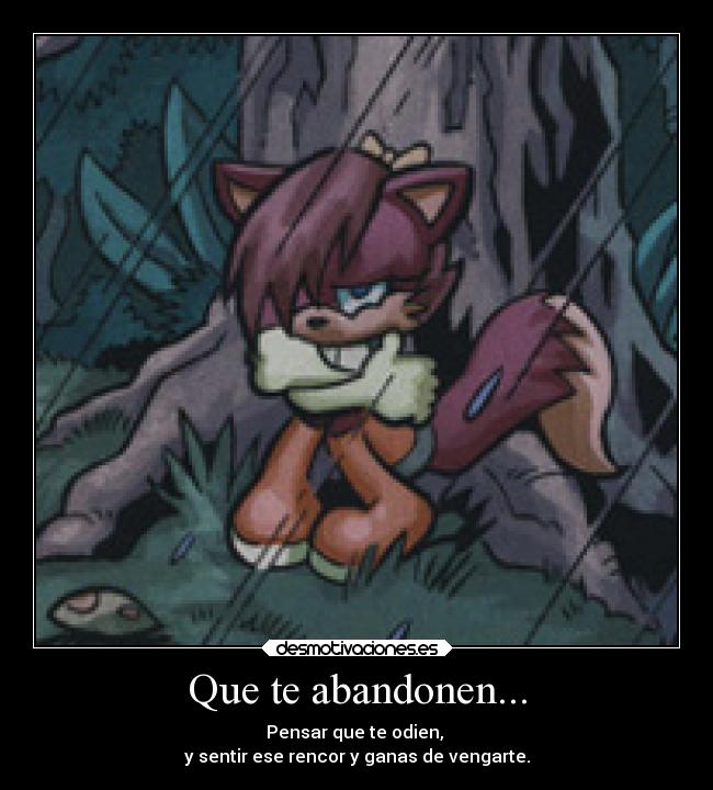 Que te abandonen... - Pensar que te odien, 
y sentir ese rencor y ganas de vengarte.