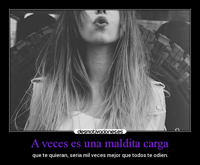 A veces es una maldita carga - que te quieran, seria mil veces mejor que todos te odien.