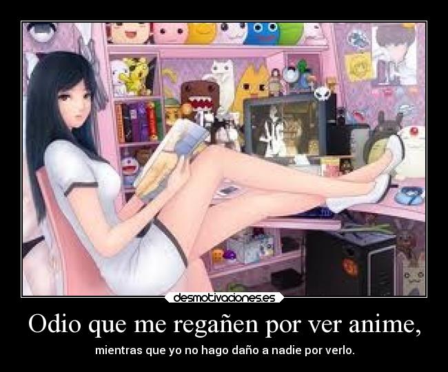 Odio que me regañen por ver anime, - mientras que yo no hago daño a nadie por verlo.