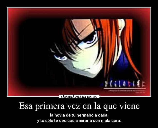 Esa primera vez en la que viene - la novia de tu hermano a casa,
y tu sólo te dedicas a mirarla con mala cara.
