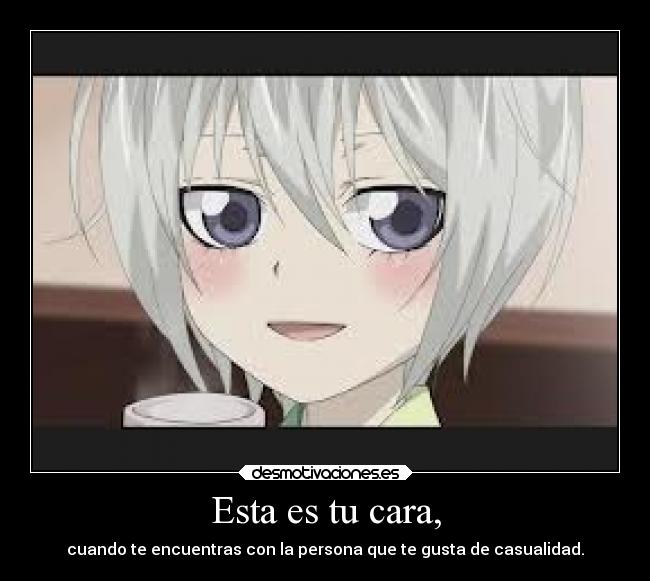 Esta es tu cara, - cuando te encuentras con la persona que te gusta de casualidad.